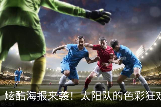 炫酷海报来袭！太阳队的色彩狂欢大派对